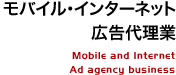 モバイル・インターネット広告代理事業 Mobile and Internet Ad agency business 